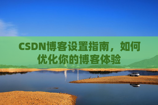 CSDN博客设置指南,如何优化你的博客体验